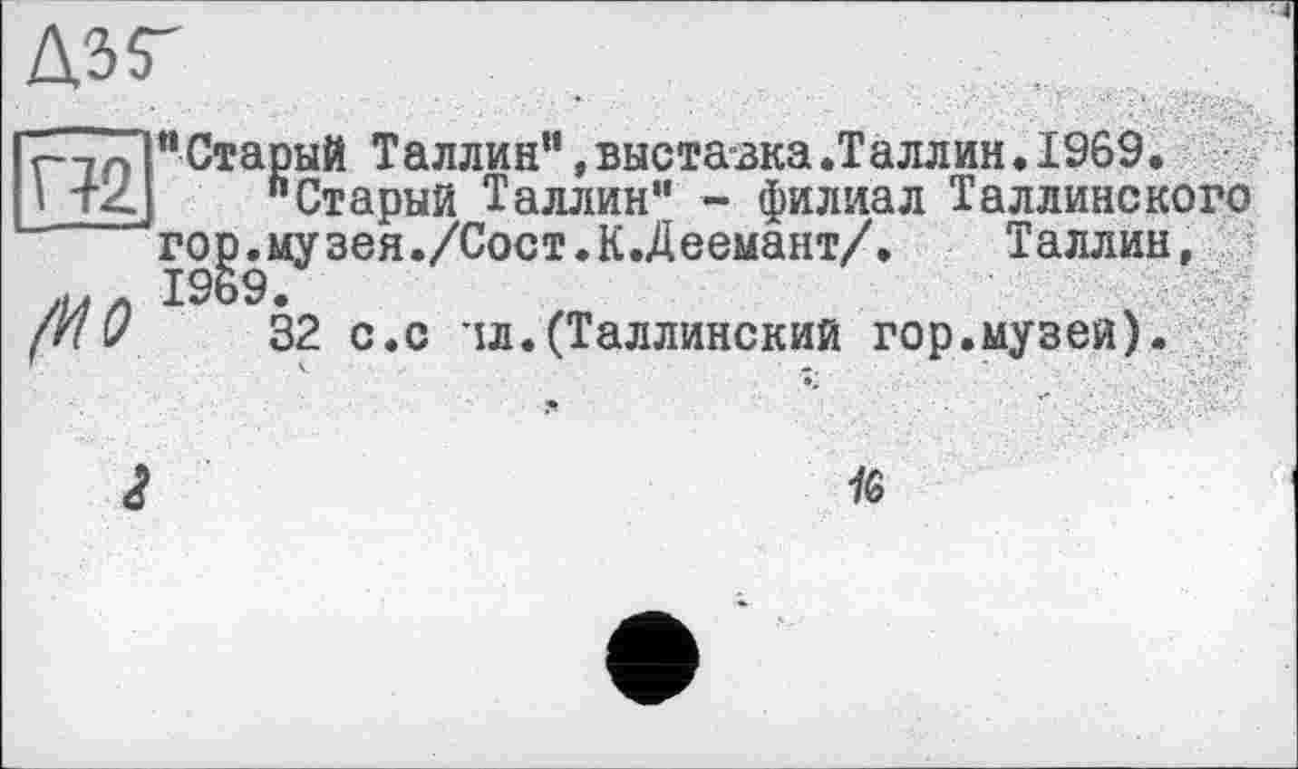 ﻿rinIйСтарый Таллин“,выставка.Таллин.1969.
і tZ "Старый Таллин” - филиал Таллинского гор.музея./Сост.К.Деемант/. Таллин, у* j л 1969.
frlv 32 с.с лл.(Таллинский гор.музей).